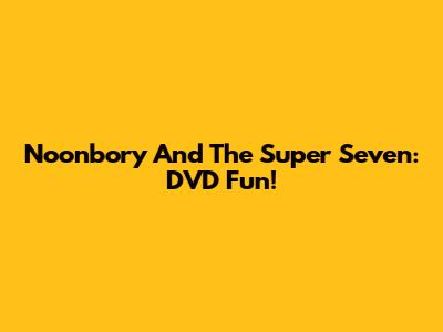 Noonbory And The Super Seven: DVD Fun!