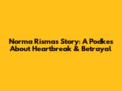 Norma Risma's Story: A Podkes About Heartbreak & Betrayal