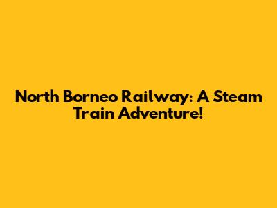 North Borneo Railway: A Steam Train Adventure!