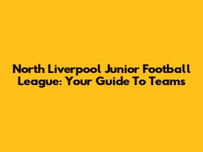 North Liverpool Junior Football League: Your Guide To Teams