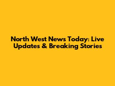 North West News Today: Live Updates & Breaking Stories