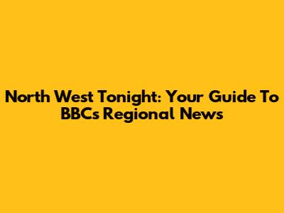 North West Tonight: Your Guide To BBC's Regional News
