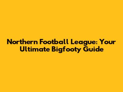 Northern Football League: Your Ultimate Bigfooty Guide