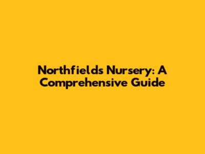 Northfields Nursery: A Comprehensive Guide