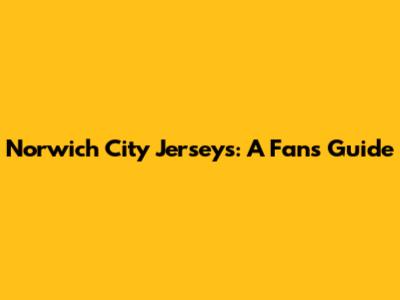 Norwich City Jerseys: A Fan's Guide