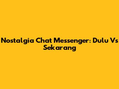 Nostalgia Chat Messenger: Dulu Vs Sekarang