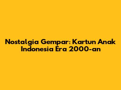 Nostalgia Gempar: Kartun Anak Indonesia Era 2000-an