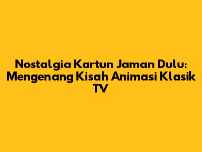 Nostalgia Kartun Jaman Dulu: Mengenang Kisah Animasi Klasik TV