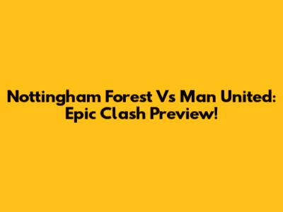 Nottingham Forest Vs Man United: Epic Clash Preview!