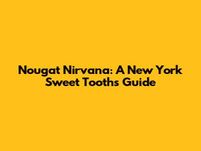 Nougat Nirvana: A New York Sweet Tooth's Guide