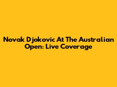 Novak Djokovic At The Australian Open: Live Coverage