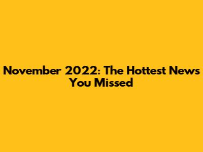 November 2022: The Hottest News You Missed