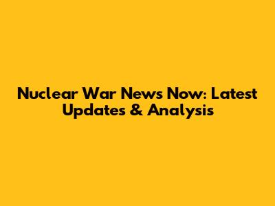 Nuclear War News Now: Latest Updates & Analysis