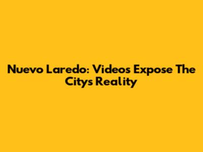 Nuevo Laredo: Videos Expose The City's Reality
