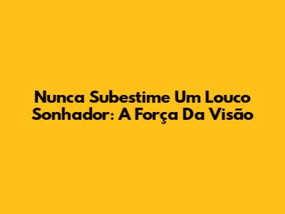 Nunca Subestime Um Louco Sonhador: A Força Da Visão