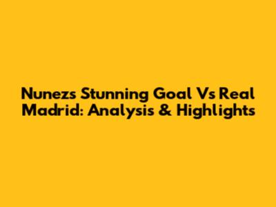 Nunez's Stunning Goal Vs Real Madrid: Analysis & Highlights