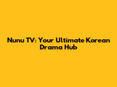 Nunu TV: Your Ultimate Korean Drama Hub