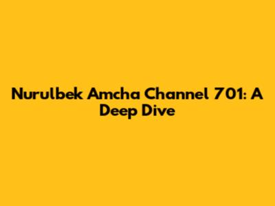 Nurulbek Amcha Channel 701: A Deep Dive