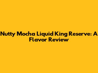 Nutty Mocha Liquid King Reserve: A Flavor Review