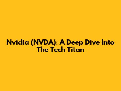 Nvidia (NVDA): A Deep Dive Into The Tech Titan