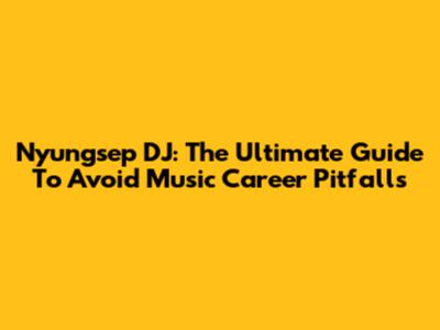Nyungsep DJ: The Ultimate Guide To Avoid Music Career Pitfalls