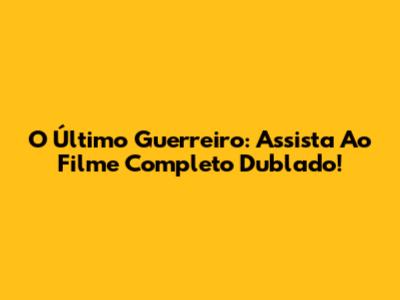 O Último Guerreiro: Assista Ao Filme Completo Dublado!
