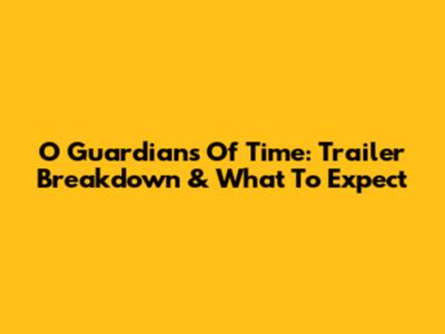 O Guardians Of Time: Trailer Breakdown & What To Expect
