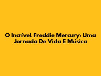 O Incrível Freddie Mercury: Uma Jornada De Vida E Música