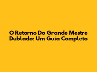 O Retorno Do Grande Mestre Dublado: Um Guia Completo