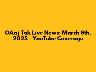 OAaj Tak Live News: March 8th, 2025 - YouTube Coverage