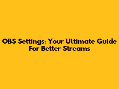 OBS Settings: Your Ultimate Guide For Better Streams