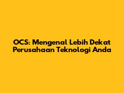 OCS: Mengenal Lebih Dekat Perusahaan Teknologi Anda