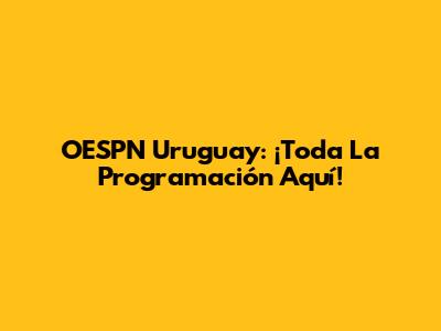 OESPN Uruguay: ¡Toda La Programación Aquí!