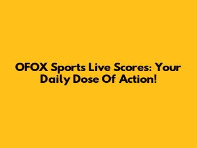 OFOX Sports Live Scores: Your Daily Dose Of Action!