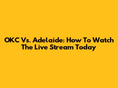 OKC Vs. Adelaide: How To Watch The Live Stream Today