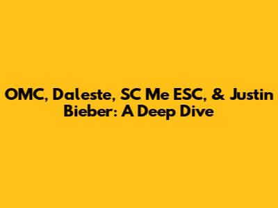 OMC, Daleste, SC Me ESC, & Justin Bieber: A Deep Dive