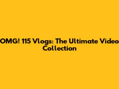 OMG! 115 Vlogs: The Ultimate Video Collection