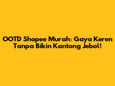 OOTD Shopee Murah: Gaya Keren Tanpa Bikin Kantong Jebol!