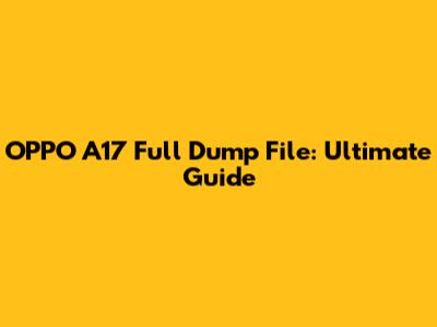 OPPO A17 Full Dump File: Ultimate Guide