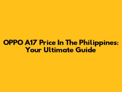 OPPO A17 Price In The Philippines: Your Ultimate Guide