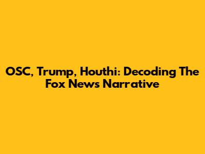 OSC, Trump, Houthi: Decoding The Fox News Narrative