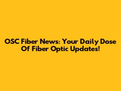 OSC Fiber News: Your Daily Dose Of Fiber Optic Updates!