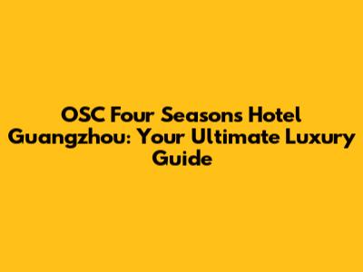 OSC Four Seasons Hotel Guangzhou: Your Ultimate Luxury Guide