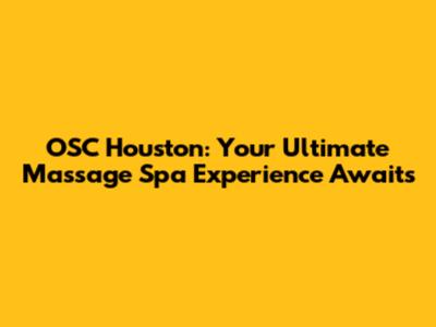 OSC Houston: Your Ultimate Massage Spa Experience Awaits