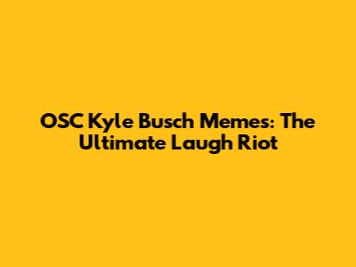 OSC Kyle Busch Memes: The Ultimate Laugh Riot