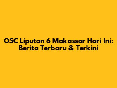 OSC Liputan 6 Makassar Hari Ini: Berita Terbaru & Terkini