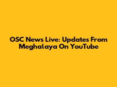 OSC News Live: Updates From Meghalaya On YouTube