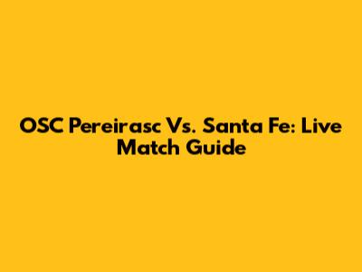 OSC Pereirasc Vs. Santa Fe: Live Match Guide