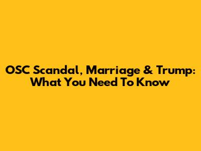 OSC Scandal, Marriage & Trump: What You Need To Know