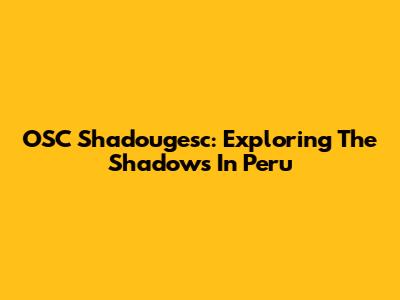 OSC Shadougesc: Exploring The Shadows In Peru